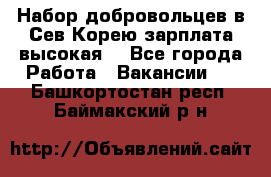 Набор добровольцев в Сев.Корею.зарплата высокая. - Все города Работа » Вакансии   . Башкортостан респ.,Баймакский р-н